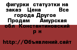 фигурки .статуэтки.на заказ › Цена ­ 250 - Все города Другое » Продам   . Амурская обл.,Константиновский р-н